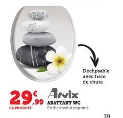 29,99 € Arvix  ,99 ABATTANT WC  LE PRODUIT  Déclipsable avec frein de chute  En thermodur imprimé  39 