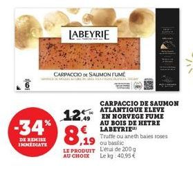 iaj:  -34%  DE REMISE IMMEDIATE  LABEYRIE  CARPACCIO DE SAUMON FUMÉ KAM  ,19  LE PRODUIT AU CHOIX  12.49 EN NORVEGE FUME  AU BOIS DE HETRE LABEYRIE  CARPACCIO DE SAUMON ATLANTIQUE ELEVE  Truffe ou ane