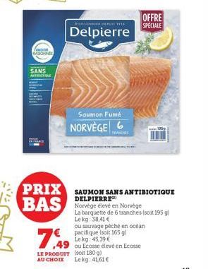 GASONIE  SANS  ANTTO  1  Delpierre  SWIF  Saumon Fumé NORVÈGE 6  TEANCHES  7.49  LE PRODUIT (soit 180 g) AU CHOIX  PRIX SAUMON SANS ANTIBIOTIQUE BAS Norvège élevé en Norvège  DELPIERRE  La barquette d