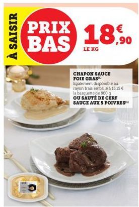 À SAISIR  pods  TOLER  PRIX BAS  LE KG  CHAPON SAUCE FOIE GRAS™  € ,90  Egalement disponible au rayon frais emballé à 15,15 € la barquette de 800 g OU SAUTÉ DE CERF SAUCE AUX 5 POIVRES 