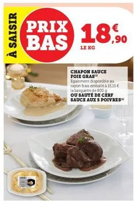 à saisir  pods  toler  prix bas  le kg  chapon sauce foie gras™  € ,90  egalement disponible au rayon frais emballé à 15,15 € la barquette de 800 g ou sauté de cerf sauce aux 5 poivres 
