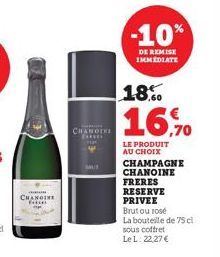 CHANDIKI  -10%  DE REMISE IMMEDIATE  18.  16,70  LE PRODUIT AU CHOIX CHAMPAGNE CHANOINE  FRERES  RESERVE  PRIVEE  Brutou rosé  La bouteille de 75 cl  sous coffret LeL: 22,27 € 