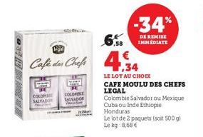 COLOMIE  SALVADOR  legal  Café des Chefs 434  LE LOT AU CHOIX  CAFE MOULU DES CHEFS LEGAL  Colombie Salvador ou Mexique Cuba ou Inde Ethiopie Honduras  Le lot de 2 paquets (soit 500 g) Le kg: 8,68 €  