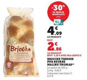 Brioche  -30%  DE REMISE IMMEDIATE AVEC  4,09  LE PRODUIT SOIT  2,9  LE PRODUIT SOIT -1,25 € AVEC MA CARTE U  BRIOCHE TRESSEE  PUR BEURRE MALINE THOMAS Le sachet de 600 g Lekg: 6,82 €  Le kg avec ma C