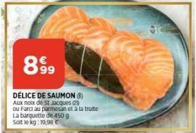 899  DÉLICE DE SAUMON (B) Aux noix de St Jacques (23) ou Farci au parmesan et à la truite La barquette de 450 g Soit le kg: 19,98 € 