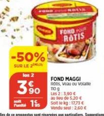 -50%  SUR LE 2  los 2  350  €  soit  Punité 15  FONDO ROTIS  FOND MAGGI Rotis, Veau ou Volaille 110 g Les 2:3,90 €  au lieu de 5,20 €  Solt le kg: 17,73 € Vendu seul: 2,60 € 