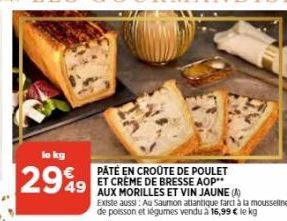 lo kg  2949  PATÉ EN CROÛTE DE POULET  49 ET CREME DE BRESSE AOP**  AUX MORILLES ET VIN JAUNE (A) Existe aussi: Au Saumon atlantique farci à la mousseline de poisson et légumes vendu à 16,99 € le kg 