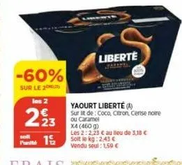 -60%  sur le 20  los 2  223  119/2  solt  liberte  yaourt liberté (a)  sur lit de: coco, citron, cerise noire ou caramel x4 (460 g)  les 2:2,23 € au lieu de 3,18 € soit le kg: 2,43 € vendu seul: 1,59€