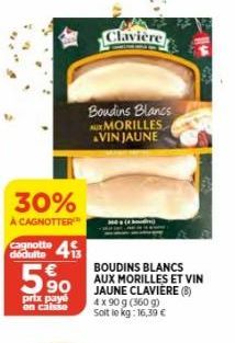 30%  À CAGNOTTER  cagnotte dédulte +13  4  5%  prix payé on caisse  Clavière  Boudins Blancs AUX MORILLES VIN JAUNE  BOUDINS BLANCS AUX MORILLES ET VIN JAUNE CLAVIERE (8) 4 x 90 g (360 g) Soit le kg: 