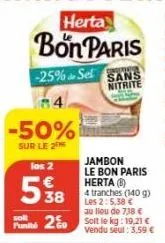 bon paris  -25% sel sans  nitrite  84  -50%  sur le 2  los 2  538  jambon le bon paris herta (b)  4 tranches (140 g) les 2:5,38 € au lieu €  solt  pum2 solt le kg: 19,21 €  vendu seul: 3,59 € 