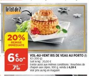 le lot de 2,  20%  REMISE IMMEDIATE  6%  7'%0  VOL-AU-VENT RIS DE VEAU AU PORTO (Ⓒ) X2 (300 g) Solt le kg: 20,00 €  Existe aussi aux mêmes conditions: Bouchées de chapon aux cèpes, 300 g, vendu à 6,59