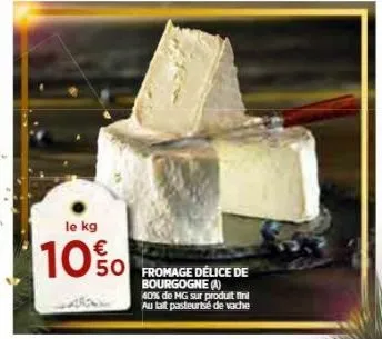 le kg  10%  fromage délice de bourgogne (a) 40% de mg sur produit fini au lait pasteurisé de vache 