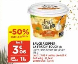 -50%  SUR LE 2  les 2  306  solt  Pants 15  Trách Touch  SAUCE À DIPPER LA FRAICH' TOUCH (A) Curry, Fines herbes ou Tartare 125 g  Les 2:3,06 € au lieu de 4,08 €  Solt le kg: 12,24 € Vendu seul : 2,04