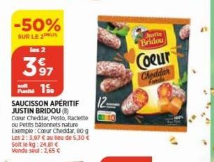 -50%  SUR LE 2  les 2  38097  soft  Punité 15  SAUCISSON APÉRITIF JUSTIN BRIDOUⓇ Cœur Cheddar, Pesto, Raclette ou Petits batonnets nature Exemple: Coeur Cheddar, 80 g Les 2: 3,97 € au lieu de 5,30 € S