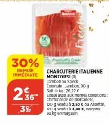 30%  REMISE CHARCUTERIE ITALIENNE  IMMÉDIATE  236"  3%  MONTORSI (0)  Jambon ou Speck  Exemple: Jambon, 90 g  Solt le kg: 26,22 €  Existe aussi aux mêmes conditions: Chiffonnade de mortadelle,  120 g 