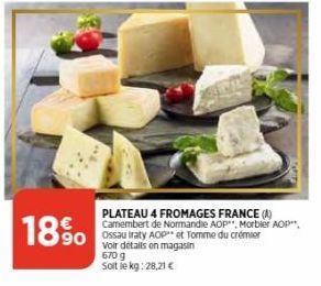 1890  PLATEAU 4 FROMAGES FRANCE (A) Camembert de Normandie AOP". Morbier AOP** Ossau Iraty AOP et Tomme du crémier Voir détails en magasin 670 g  Soit le kg: 28,21 € 