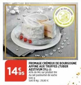 14.95  95 40% de MG sur produit fini Au lait pasteurisé de vache  FROMAGE CRÉMEUX DE BOURGOGNE AFFINÉ AUX TRUFFES (TUBER AESTIVUM 3%) (A)  500 g Solt le kg: 29,90 €  PRODUIT BE  802 