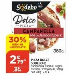 sodebo  dolce  -pizza- 30%  remise immediate  799  campanella ade de jambon speck  380g  pizza dolce sodebo (8) campanella, capri ou regina exemple: campanella, 380 g  solt lekg: 7,34 € 