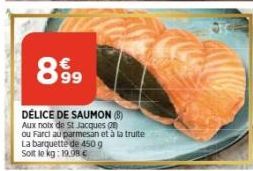 899  DÉLICE DE SAUMON (8)  Aux noix de St Jacques  ou Fard au parmesan et à la truite  La barquette de 450 g  Soit le kg: 19.98€ 