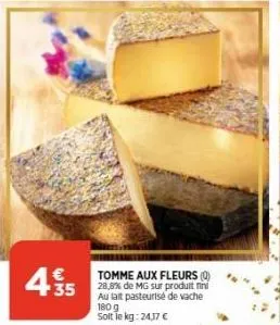 435  tomme aux fleurs (0) 28,8% de mg sur produit fini au lait pasteurisé de vache 180 g  solt le kg:24,17 € 