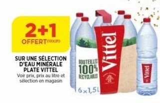 2+1  OFFERT  SUR UNE SÉLECTION D'EAU MINERALE PLATE VITTEL Voir prix, prix au litre et sélection en magasin  BOUTEILLES 100%  RECYCLABE  16x1,5L  Vittel  Vittel  