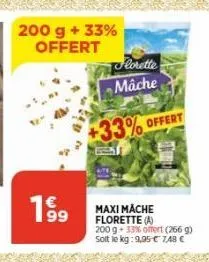 200 g + 33% offert  199  lorette  mâche  +33% offert  maxi mache florette (a) 200 g + 33% offert (266 g) soit le kg: 9,95 € 7,48 € 