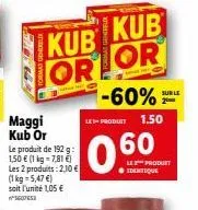 maggi kub or  le produit de 192 g: 1,50 € (1 kg-7,81 €)  les 2 produits:2,10 € (1 kg = 5,47 €) soit l'unité 105 €  5607653  kub  kub orlor  -60%  les produit 1.50  60  ● identique  le product  sur le 