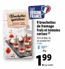 brochettes apéritives  tromage frais tomates cerises  lait origine france  9 brochettes de fromage frais et tomates cerises (2)  16 % de mat. gr. sur produit fini n°7964  produ  80g  199  1kg-24,30 € 