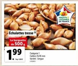 1.99  tig-100€  échalottes tresse  la barquette  de 500 g  fruits & legumes de france 
