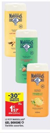 MARSEILLAS  LAIT  zi  -30™  DE REMISE IMMEDIATE  MARSELIS  1ST  400 ml C  21s  LE PETIT MARSEILLAIS  GEL DOUCHE O  Variétés assorties.  MARSEILS 