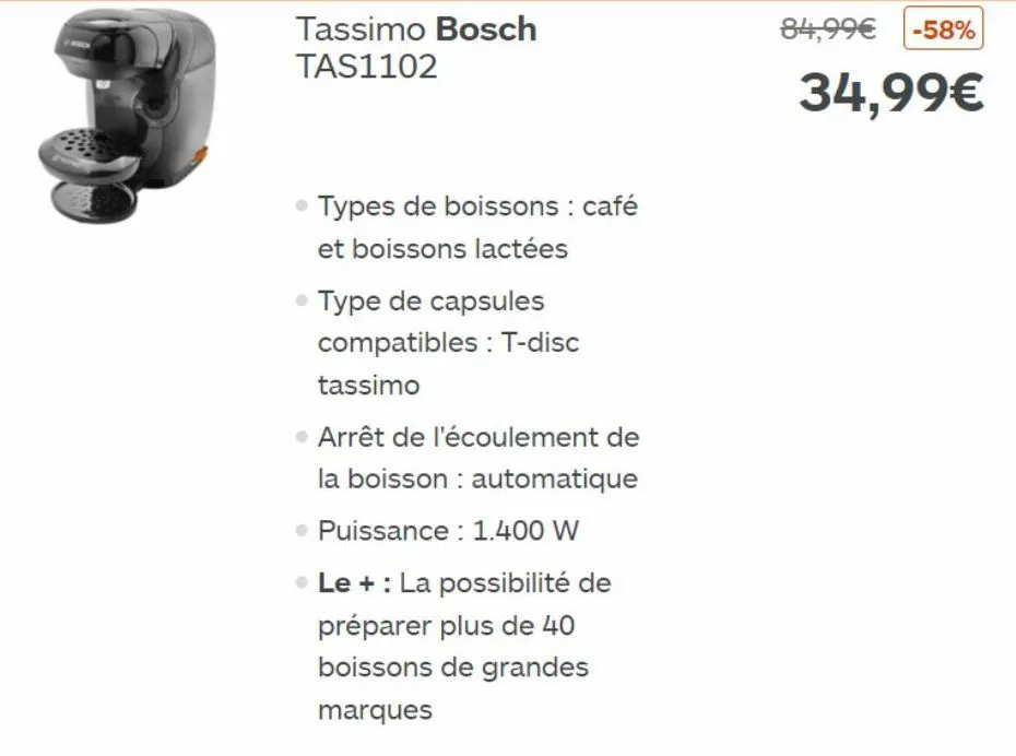 tassimo bosch tas1102  • types de boissons : café  et boissons lactées  • type de capsules  compatibles : t-disc tassimo  • arrêt de l'écoulement de la boisson : automatique  • puissance : 1.400 w  • 