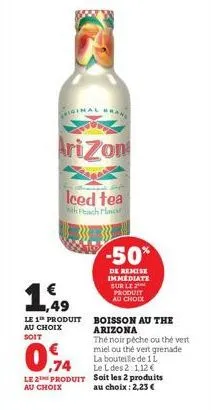 iginal  arizon  1,49  le 1 produit au choix  soit  leed tea  with peach plac  ,74  le 2 produit au choix  rand  -50%  de remise immediate sur le produit au choix  boisson au the arizona  thé noir péch