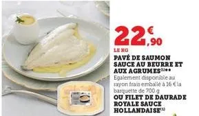 22,90  le kg  pavé de saumon  sauce au beurre et aux agrumes egalement disponible au rayon frais emballé à 16 € la barquette de 700 g  ou filet de daurade royale sauce hollandaise 