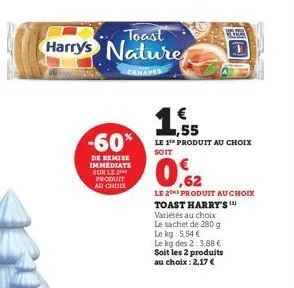 toast  harry's natures  -60%  de remise immediate sur le produit au choix  cana  ,55  le 1 produit au choix  0,62  le 2 produit au choix  toast harry's () variétés au choix le sachet de 280 g le kg: 5