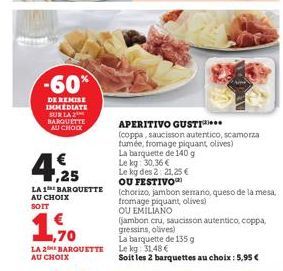 -60*  DE REMISE IMMEDIATE SUR LA 2 BARQUETTE AU CHOCK  ,25  LA 1 BARQUETTE AU CHOIX SOIT  1,70  LA 2BARQUETTE AU CHOIX  APERITIVO GUSTI...  (coppa, saucisson autentico, scamorza fumée, fromage piquant