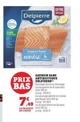 foo RASIONNE  SANS ARTITION  POLIGEREK PUL  Delpierre  Saumon Fumé  NORVÈGE 6  TAMO  SAUMON SANS  PRIX ANTIBIOTIQUE BAS  OFFRE SPECIALE  DELPIERRE Norvége élevé en Norvège La barquette de 6 tranches (