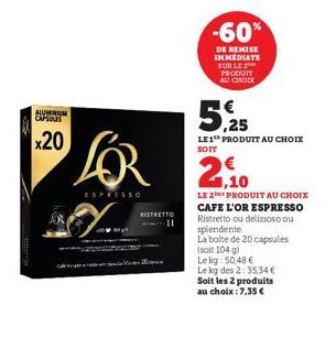 ALUMINIUM CAPOUTS  x20  LOR  ESPRESSO  RISTRETTO 11  -60%  DE REMISE IMMEDIATE SUR LE PRODUIT AU CHODE  5,25  LE 1 PRODUIT AU CHOIX SOIT  29  LE 2 PRODUIT AU CHOIX CAFE L'OR ESPRESSO Ristretto ou deli