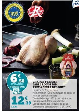 GEOG  PHIQ  V  € ,50  SUR LA PIECE VERSÉS SUR  R  12,939  LE KO  CRAPON  Loue  CHAPON FERMIER LABEL ROUGE IGP PRÊT À CUIRE DE LOU La pièce de 3 kg environ Alimentation 75% minimum de céréales +5% de p