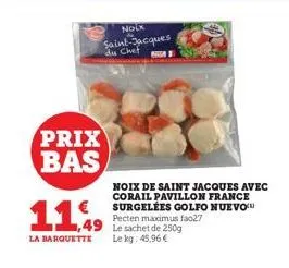 prix bas  €  11,99  nolk saint-jacques du chef  81  la barquette le kg: 45,96 €  noix de saint jacques avec corail pavillon france surgelées golfo nuevo pecten maximus fao27 le sachet de 250g 