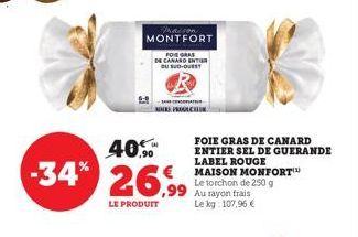 maison MONTFORT  FOR GRAS DE CANARD ENTER DU SUD-OUEST  40.  -34% 26,99  LE PRODUIT  PROCH  FOIE GRAS DE CANARD ENTIER SEL DE GUERANDE LABEL ROU MAISON MONFORT Le torchon de 250 g Au rayon frais Le kg