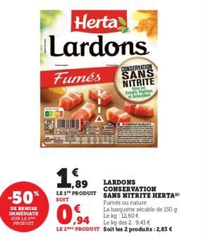 -50%  DE REMISE IMMEDIATE SUR LE 2 PRODUIT  Fumés  Herta  Lardons  LE 1 PRODUIT SOIT  LARDONS CONSERVATION  SANS NITRITE HERTA  Fumés ou nature  € ,94  La barquette sécable de 150 g Le kg 12,60 €  Le 