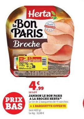 EATRA  Herta  Bon PARIS Broche  anches  CHVERTES  Quali SUPÉRIEURE  4,99  LE LOT  LE PARIS  PRIX A LA BROCHE HERTA BAS  Le lot de 2 barquettes de 4 tranches +1 BARQUETTE OFFERTE  (soit 420 g)  Le kg: 
