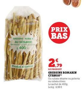 GRESSINS RUBA A  AU SÉSAME males  a 400 e  Produit Artisanal  WARS  PRIX BAS  1,79  LE PRODUIT GRESSINS ROMARIN  CYRNOS™  Ou rubata sésame ou polenta  ou rubata olives  Le sachet de 400g Lekg: 6,98 € 