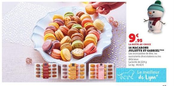 9.95  LA BOITE AU CHOIX 16 MACARONS JULIETTE ET GABRIEL Les incroyables de fête, les succulents chocolatiers ou les délicieux La boite de 224 g Le kg: 44,42 €  Le meilleur  Matice de Lyon" 