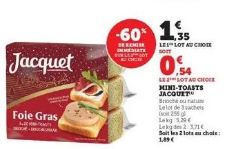 jacquet  foie gras  3.20 m-toasts roche-ichsmaak  -60% 1  de remise immédiate sur le lot  au choix  €  le1 lot au choix soit  0.54  le 2 lot au choix mini-toasts jacquet™ brioché ou nature le lot de 3