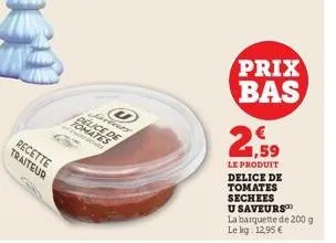 c  recette  traiteur  2  javiery delice de tomates  prix bas  2,59  le produit  delice de tomates sechees  u saveurs  la barquette de 200 g le kg: 12,95 € 