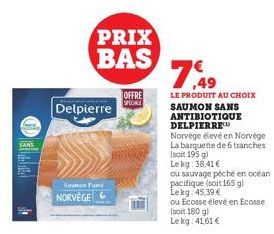 PRIX BAS  Delpierre  Sou Fut  NORVÈGE  OFFRE SPECIALE  7,49  LE PRODUIT AU CHOIX SAUMON SANS ANTIBIOTIQUE DELPIERRE  Norvége élevéen Norvège La barquette de 6 tranches (soit 195 g) Lekg: 38,41€  ou sa