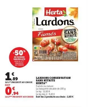 -50%  de remise immédiate sur le produit au choix  herta lardons  fumés  mung  1,89  le 1 produit au choix herta  soit  lardons conservation sans nitrite  fumés ou nature  la barquette sécable de 150 