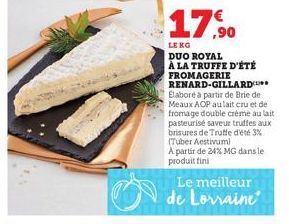 17,0  LE KG  DUO ROYAL  À LA TRUFFE D'ÉTÉ FROMAGERIE RENARD-GILLARD Elaboré à partir de Brie de Meaux AOP au lait cru et de fromage double crème au lait pasteurisé saveur truffes aux brisures de Trutt