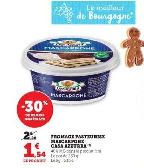 -30%  DE REMISE IMMEDIATE  Le meilleur  de Bourgogne  Gargan Orava MASCARPONE  Casa Azzurra MASCARPONE  2.20 €  FROMAGE PASTEURISE MASCARPONE CASA AZZURRA  40% MG dans le produit fini 4,54 Le pot de 2